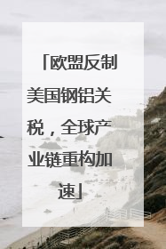 欧盟反制美国钢铝关税，全球产业链重构加速