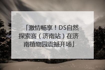 激情畅享！DS自然探索赛（济南站）在济南植物园震撼开场