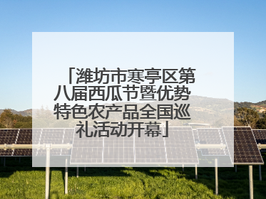 潍坊市寒亭区第八届西瓜节暨优势特色农产品全国巡礼活动开幕