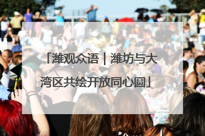 潍观众语｜潍坊与大湾区共绘开放同心圆