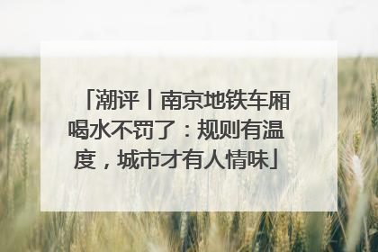 潮评丨南京地铁车厢喝水不罚了：规则有温度，城市才有人情味