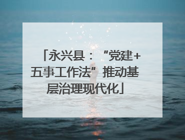 永兴县：“党建+五事工作法”推动基层治理现代化