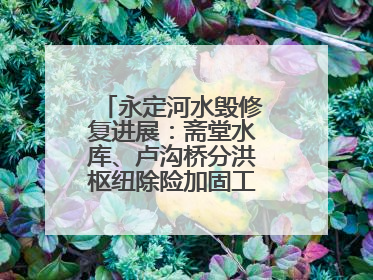 永定河水毁修复进展：斋堂水库、卢沟桥分洪枢纽除险加固工程通过验收