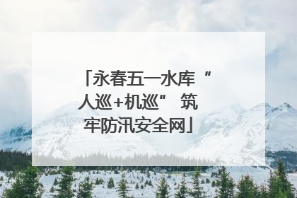 永春五一水库“人巡+机巡” 筑牢防汛安全网