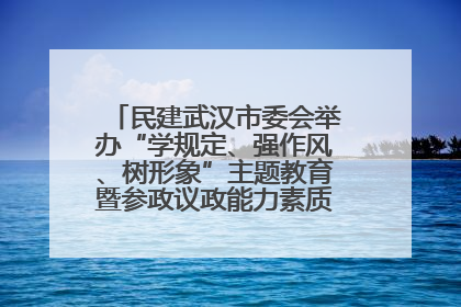 民建武汉市委会举办“学规定、强作风、树形象”主题教育暨参政议政能力素质提升培训班