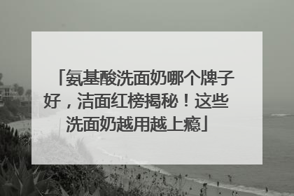 氨基酸洗面奶哪个牌子好，洁面红榜揭秘！这些洗面奶越用越上瘾