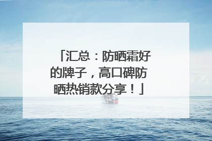 汇总：防晒霜好的牌子，高口碑防晒热销款分享！