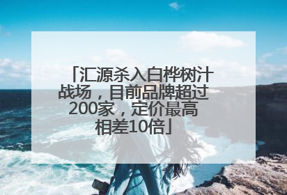 汇源杀入白桦树汁战场，目前品牌超过200家，定价最高相差10倍