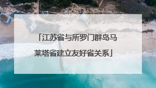 江苏省与所罗门群岛马莱塔省建立友好省关系