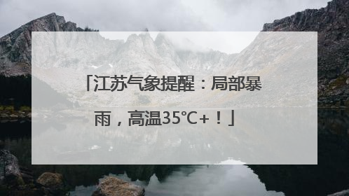 江苏气象提醒：局部暴雨，高温35℃+！