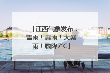 江西气象发布：雷雨！暴雨！大暴雨！骤降7℃