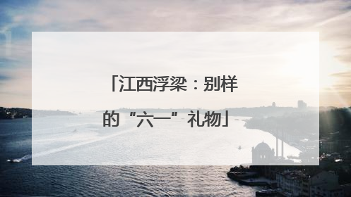 江西浮梁：别样的“六一”礼物