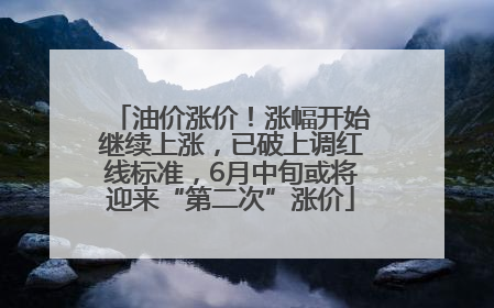 油价涨价！涨幅开始继续上涨，已破上调红线标准，6月中旬或将迎来“第二次”涨价