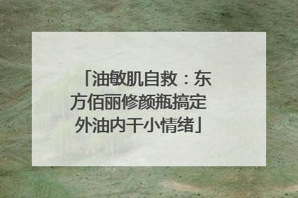 油敏肌自救：东方佰丽修颜瓶搞定外油内干小情绪