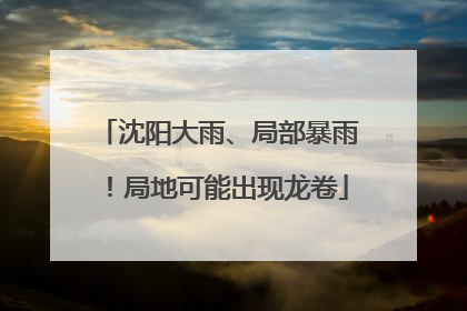 沈阳大雨、局部暴雨！局地可能出现龙卷