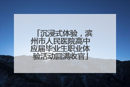 沉浸式体验，滨州市人民医院高中应届毕业生职业体验活动圆满收官