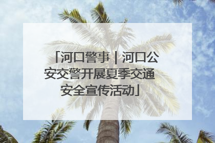 河口警事｜河口公安交警开展夏季交通安全宣传活动