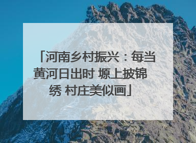 河南乡村振兴：每当黄河日出时 塬上披锦绣 村庄美似画