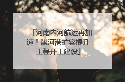 河南内河航运再加速！漯河港扩容提升工程开工建设