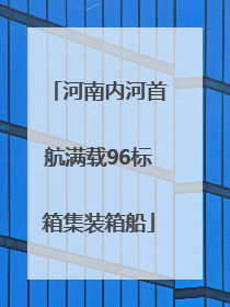 河南内河首航满载96标箱集装箱船