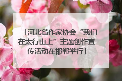 河北省作家协会“我们在太行山上”主题创作宣传活动在邯郸举行