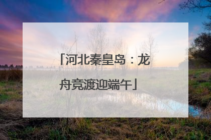 河北秦皇岛：龙舟竞渡迎端午