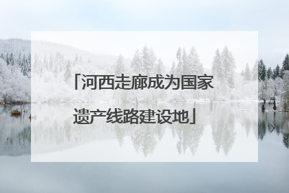河西走廊成为国家遗产线路建设地