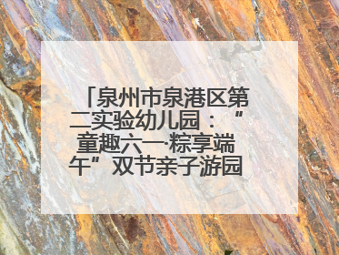 泉州市泉港区第二实验幼儿园：“童趣六一·粽享端午”双节亲子游园会欢乐开启