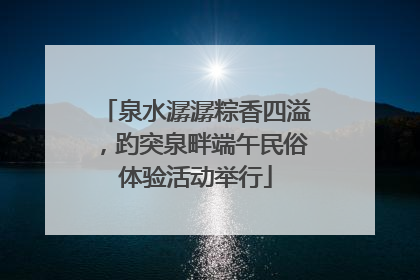 泉水潺潺粽香四溢，趵突泉畔端午民俗体验活动举行