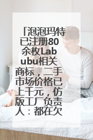 泡泡玛特已注册80余枚Labubu相关商标，二手市场价格已上千元，仿版工厂负责人：都在欠货，根本不够分