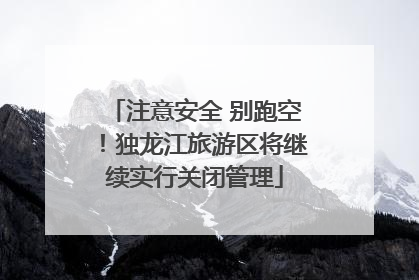 注意安全 别跑空！独龙江旅游区将继续实行关闭管理