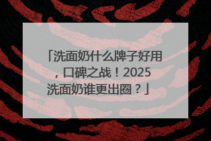 洗面奶什么牌子好用，口碑之战！2025洗面奶谁更出圈？