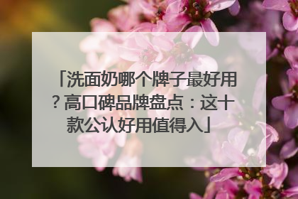 洗面奶哪个牌子最好用？高口碑品牌盘点：这十款公认好用值得入