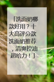 洗面奶哪款好用？十大高评分款洗面奶推荐，清爽控油超给力！