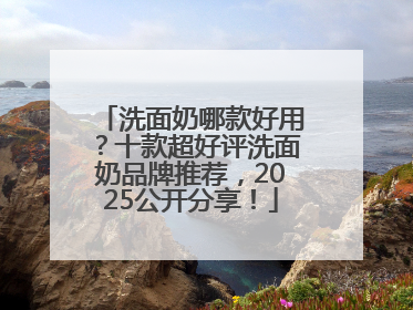 洗面奶哪款好用？十款超好评洗面奶品牌推荐，2025公开分享！