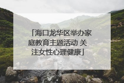海口龙华区举办家庭教育主题活动 关注女性心理健康