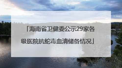 海南省卫健委公示29家各级医院抗蛇毒血清储备情况