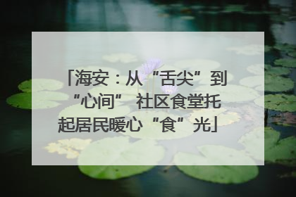 海安：从“舌尖”到“心间” 社区食堂托起居民暖心“食”光