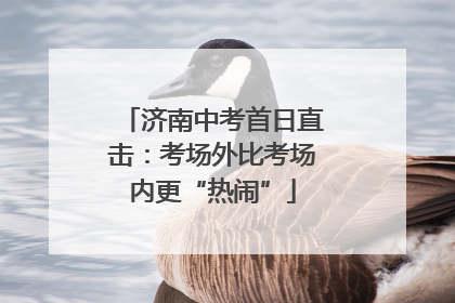 济南中考首日直击：考场外比考场内更“热闹”