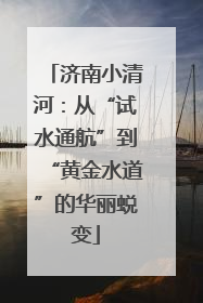 济南小清河：从“试水通航”到“黄金水道”的华丽蜕变