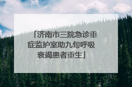 济南市三院急诊重症监护室助九旬呼吸衰竭患者重生