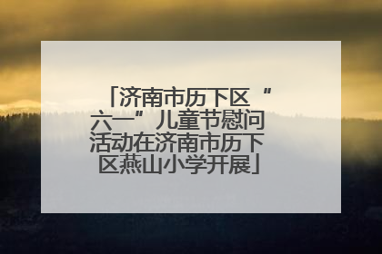 济南市历下区“六一”儿童节慰问活动在济南市历下区燕山小学开展