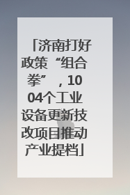 济南打好政策“组合拳”，1004个工业设备更新技改项目推动产业提档