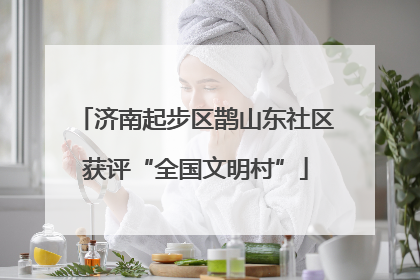 济南起步区鹊山东社区获评“全国文明村”