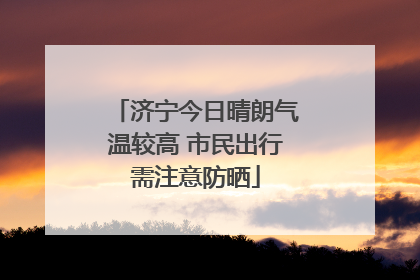 济宁今日晴朗气温较高 市民出行需注意防晒