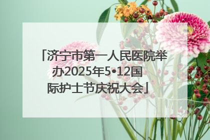 济宁市第一人民医院举办2025年5•12国际护士节庆祝大会