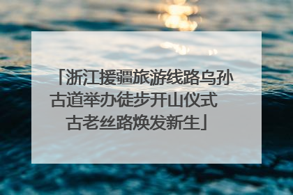 浙江援疆旅游线路乌孙古道举办徒步开山仪式 古老丝路焕发新生
