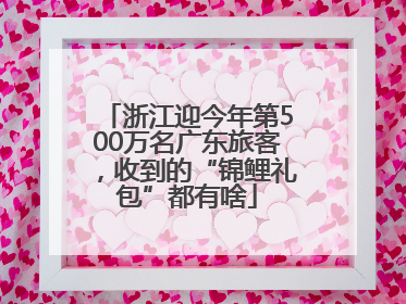 浙江迎今年第500万名广东旅客，收到的“锦鲤礼包”都有啥