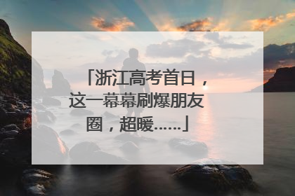 浙江高考首日，这一幕幕刷爆朋友圈，超暖……