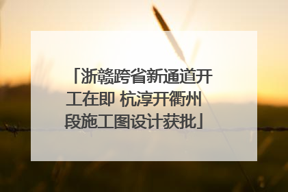 浙赣跨省新通道开工在即 杭淳开衢州段施工图设计获批